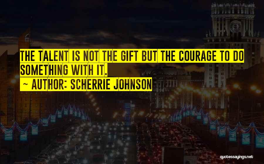 Scherrie Johnson Quotes: The Talent Is Not The Gift But The Courage To Do Something With It.