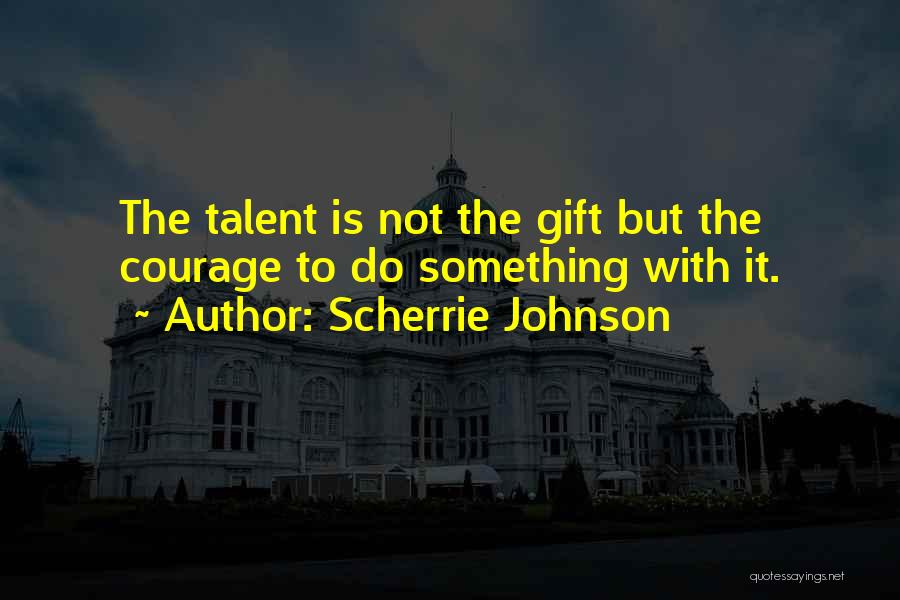 Scherrie Johnson Quotes: The Talent Is Not The Gift But The Courage To Do Something With It.