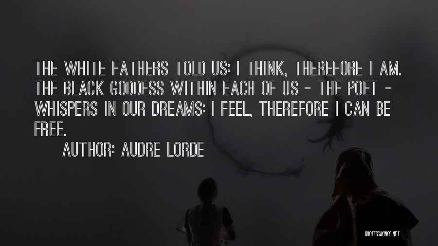 Audre Lorde Quotes: The White Fathers Told Us: I Think, Therefore I Am. The Black Goddess Within Each Of Us - The Poet