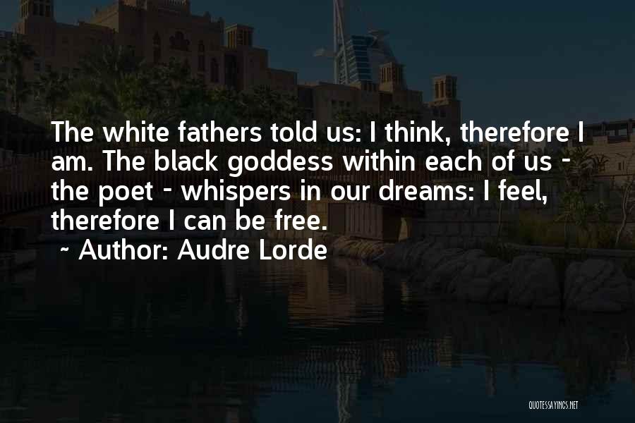 Audre Lorde Quotes: The White Fathers Told Us: I Think, Therefore I Am. The Black Goddess Within Each Of Us - The Poet