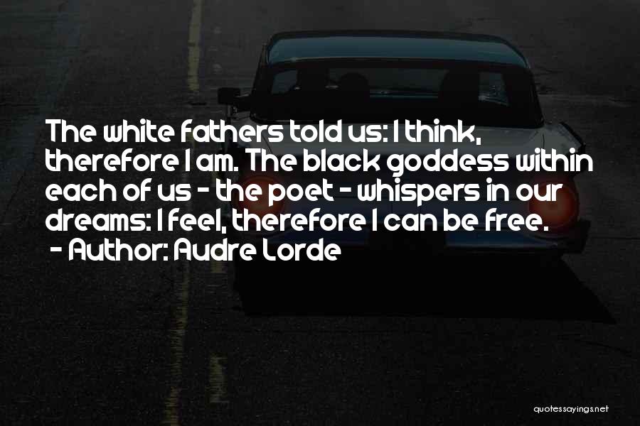 Audre Lorde Quotes: The White Fathers Told Us: I Think, Therefore I Am. The Black Goddess Within Each Of Us - The Poet