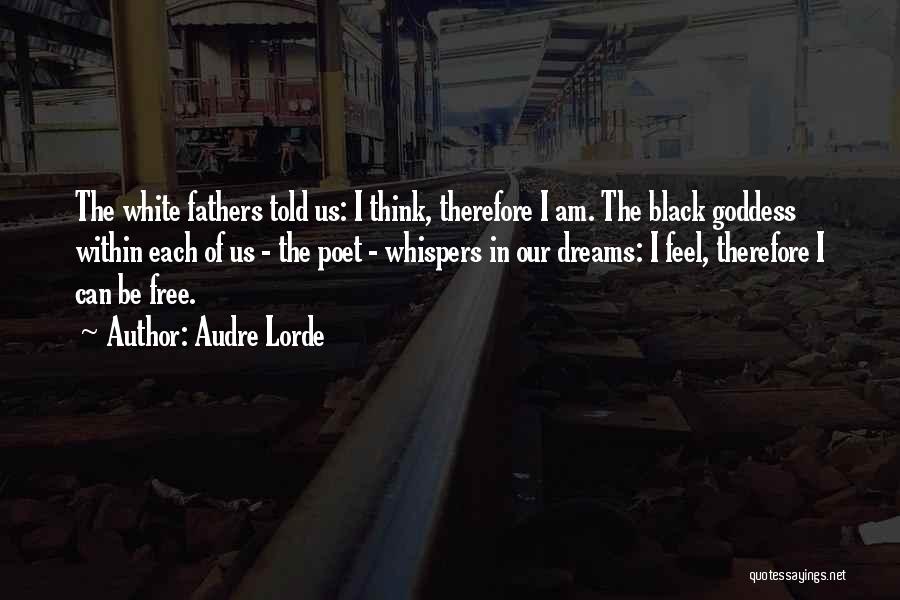 Audre Lorde Quotes: The White Fathers Told Us: I Think, Therefore I Am. The Black Goddess Within Each Of Us - The Poet