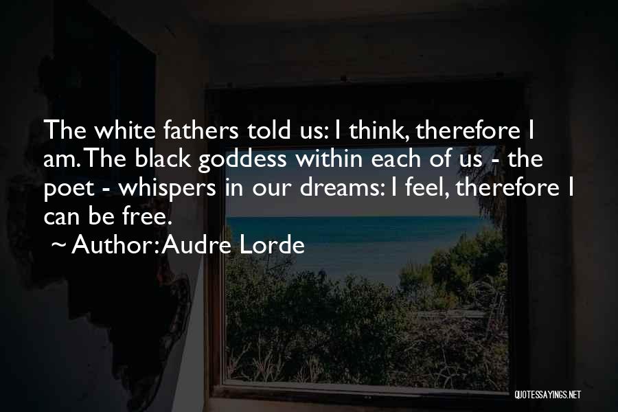 Audre Lorde Quotes: The White Fathers Told Us: I Think, Therefore I Am. The Black Goddess Within Each Of Us - The Poet
