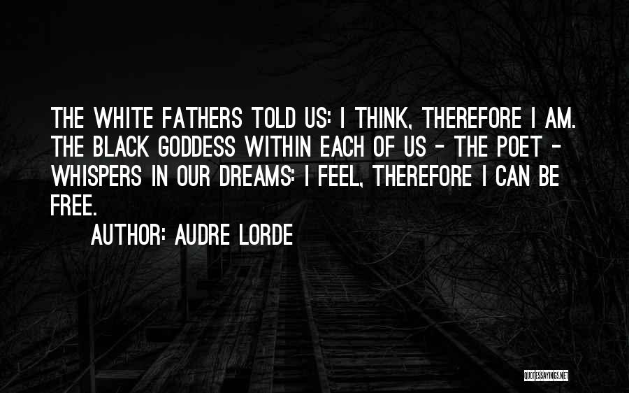 Audre Lorde Quotes: The White Fathers Told Us: I Think, Therefore I Am. The Black Goddess Within Each Of Us - The Poet