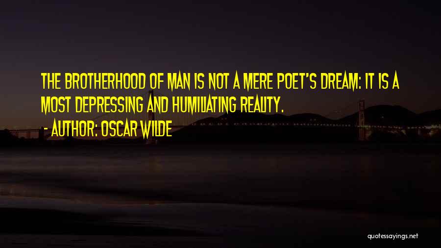 Oscar Wilde Quotes: The Brotherhood Of Man Is Not A Mere Poet's Dream: It Is A Most Depressing And Humiliating Reality.