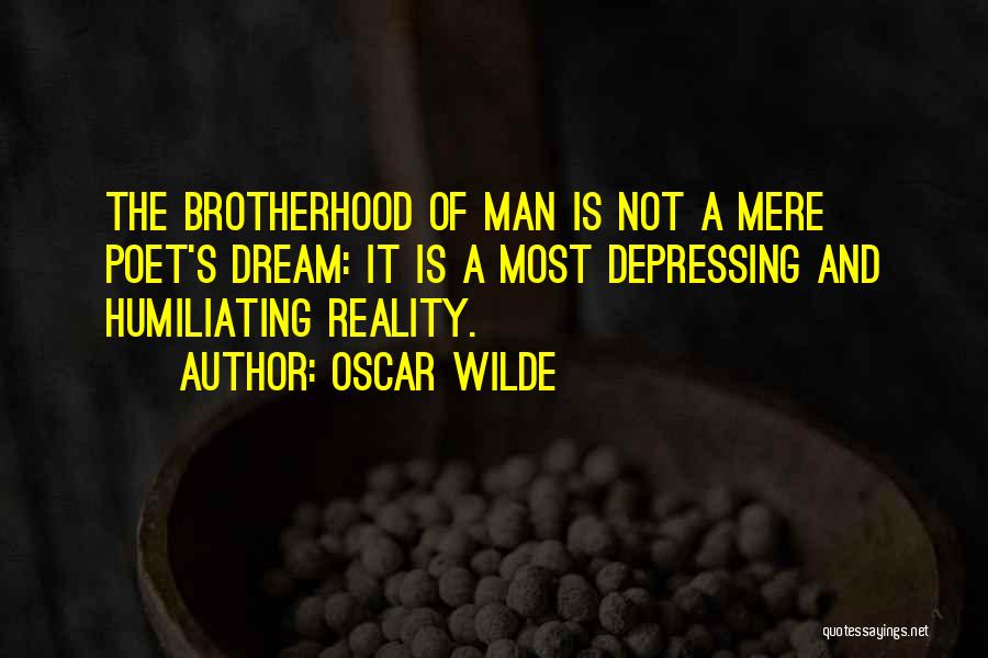 Oscar Wilde Quotes: The Brotherhood Of Man Is Not A Mere Poet's Dream: It Is A Most Depressing And Humiliating Reality.