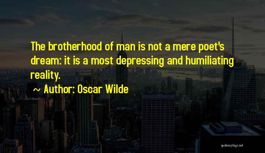 Oscar Wilde Quotes: The Brotherhood Of Man Is Not A Mere Poet's Dream: It Is A Most Depressing And Humiliating Reality.