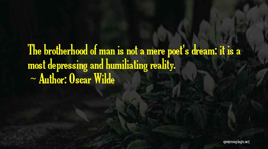 Oscar Wilde Quotes: The Brotherhood Of Man Is Not A Mere Poet's Dream: It Is A Most Depressing And Humiliating Reality.