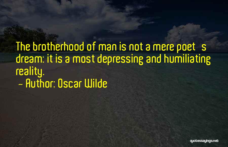 Oscar Wilde Quotes: The Brotherhood Of Man Is Not A Mere Poet's Dream: It Is A Most Depressing And Humiliating Reality.