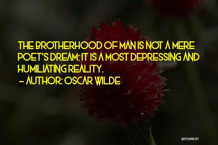Oscar Wilde Quotes: The Brotherhood Of Man Is Not A Mere Poet's Dream: It Is A Most Depressing And Humiliating Reality.