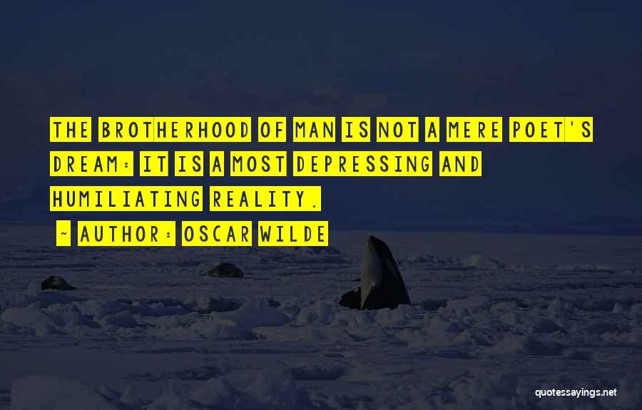 Oscar Wilde Quotes: The Brotherhood Of Man Is Not A Mere Poet's Dream: It Is A Most Depressing And Humiliating Reality.