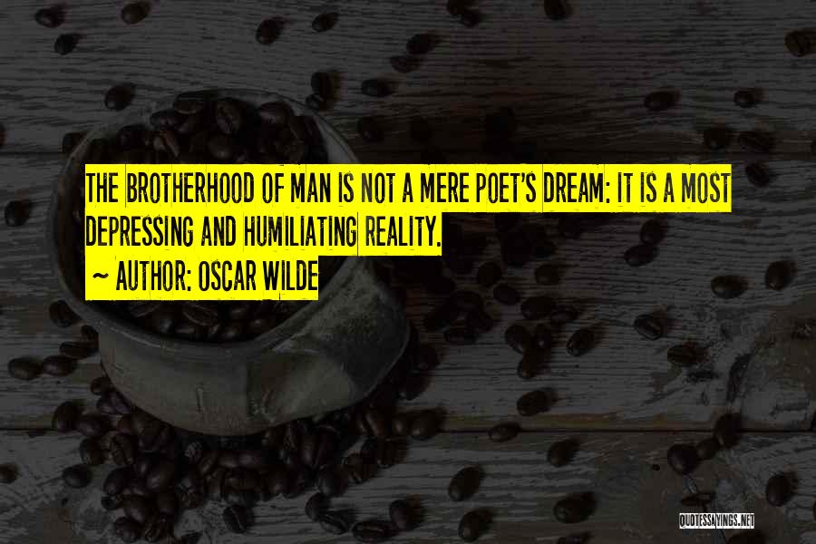 Oscar Wilde Quotes: The Brotherhood Of Man Is Not A Mere Poet's Dream: It Is A Most Depressing And Humiliating Reality.