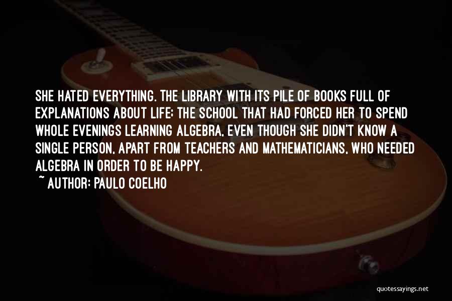 Paulo Coelho Quotes: She Hated Everything. The Library With Its Pile Of Books Full Of Explanations About Life; The School That Had Forced