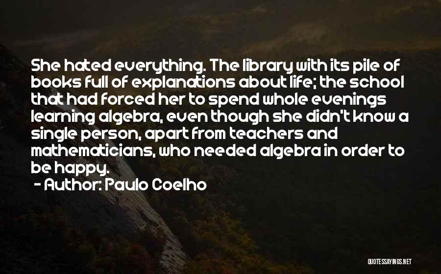 Paulo Coelho Quotes: She Hated Everything. The Library With Its Pile Of Books Full Of Explanations About Life; The School That Had Forced