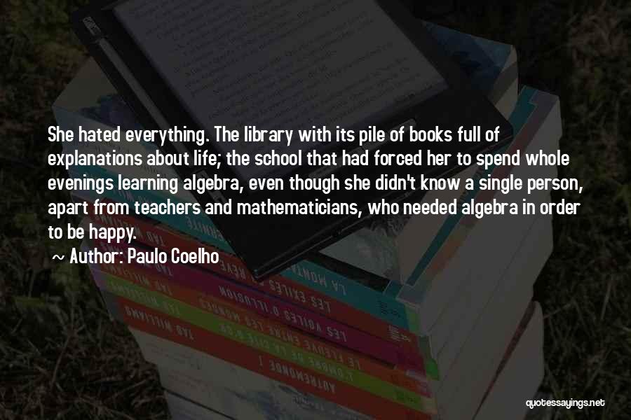 Paulo Coelho Quotes: She Hated Everything. The Library With Its Pile Of Books Full Of Explanations About Life; The School That Had Forced