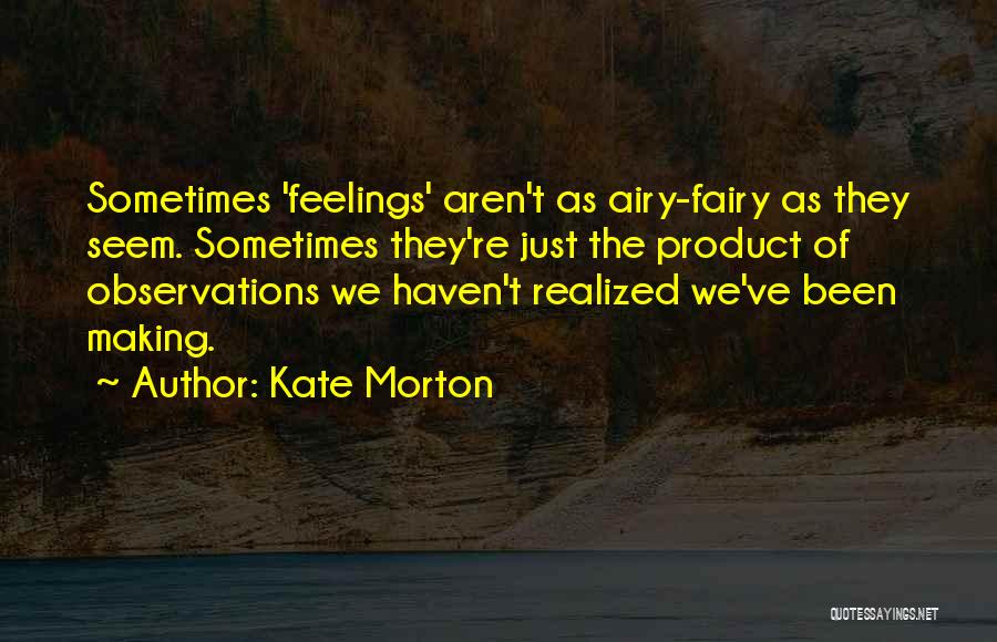 Kate Morton Quotes: Sometimes 'feelings' Aren't As Airy-fairy As They Seem. Sometimes They're Just The Product Of Observations We Haven't Realized We've Been