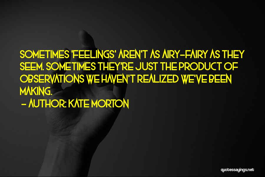 Kate Morton Quotes: Sometimes 'feelings' Aren't As Airy-fairy As They Seem. Sometimes They're Just The Product Of Observations We Haven't Realized We've Been