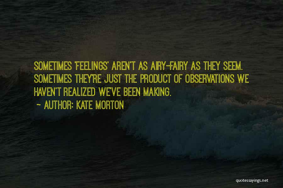 Kate Morton Quotes: Sometimes 'feelings' Aren't As Airy-fairy As They Seem. Sometimes They're Just The Product Of Observations We Haven't Realized We've Been