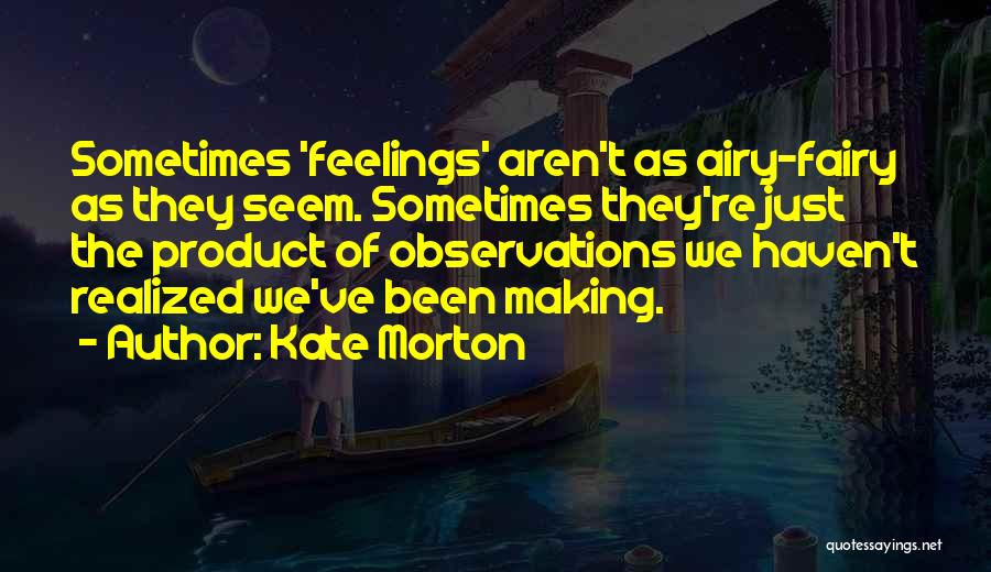 Kate Morton Quotes: Sometimes 'feelings' Aren't As Airy-fairy As They Seem. Sometimes They're Just The Product Of Observations We Haven't Realized We've Been