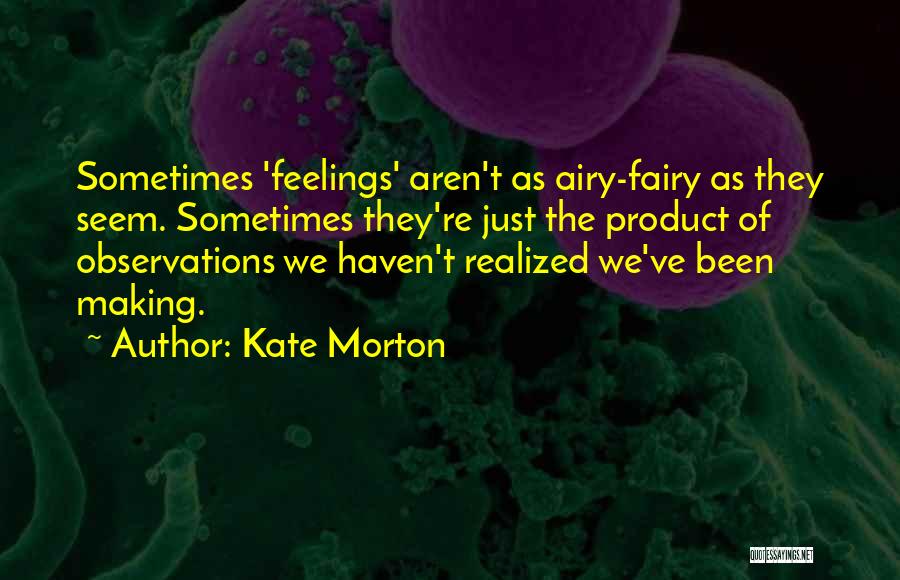 Kate Morton Quotes: Sometimes 'feelings' Aren't As Airy-fairy As They Seem. Sometimes They're Just The Product Of Observations We Haven't Realized We've Been