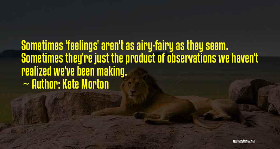 Kate Morton Quotes: Sometimes 'feelings' Aren't As Airy-fairy As They Seem. Sometimes They're Just The Product Of Observations We Haven't Realized We've Been