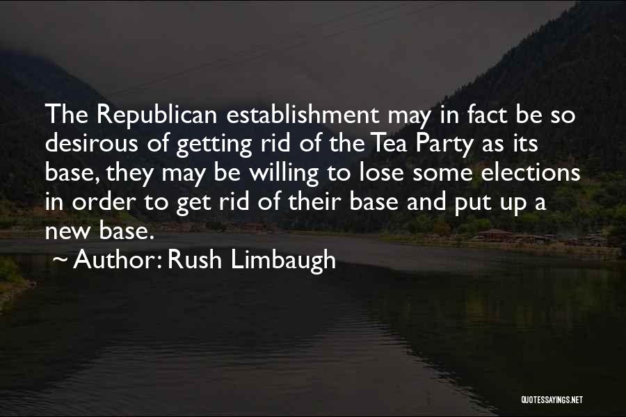 Rush Limbaugh Quotes: The Republican Establishment May In Fact Be So Desirous Of Getting Rid Of The Tea Party As Its Base, They