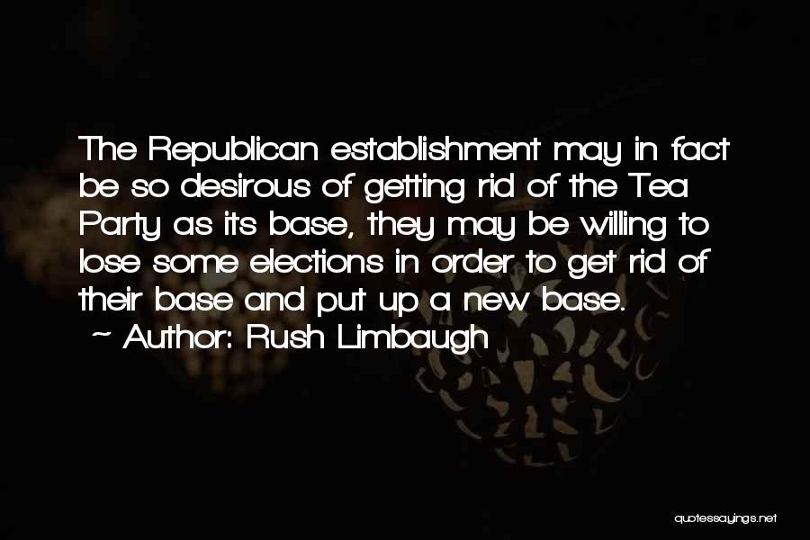 Rush Limbaugh Quotes: The Republican Establishment May In Fact Be So Desirous Of Getting Rid Of The Tea Party As Its Base, They