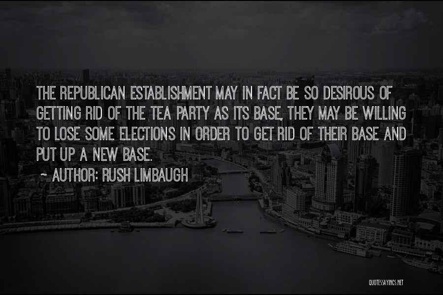 Rush Limbaugh Quotes: The Republican Establishment May In Fact Be So Desirous Of Getting Rid Of The Tea Party As Its Base, They