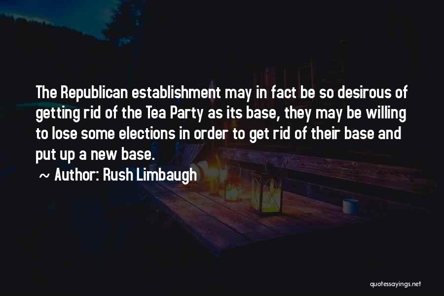 Rush Limbaugh Quotes: The Republican Establishment May In Fact Be So Desirous Of Getting Rid Of The Tea Party As Its Base, They