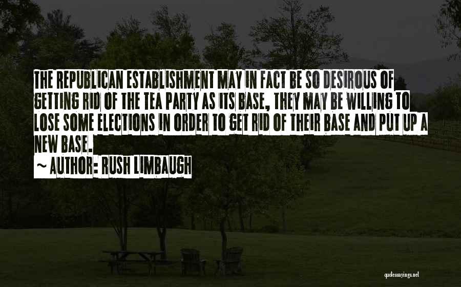 Rush Limbaugh Quotes: The Republican Establishment May In Fact Be So Desirous Of Getting Rid Of The Tea Party As Its Base, They