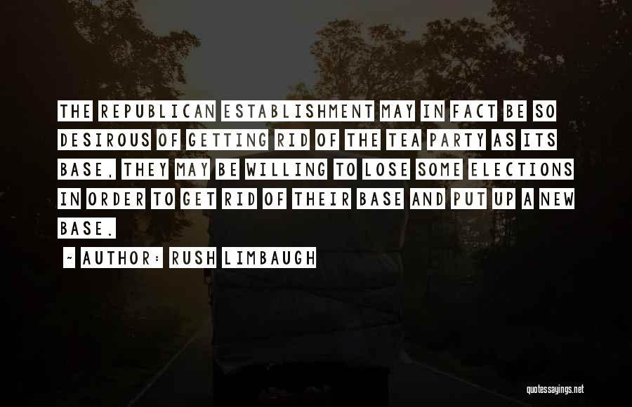 Rush Limbaugh Quotes: The Republican Establishment May In Fact Be So Desirous Of Getting Rid Of The Tea Party As Its Base, They