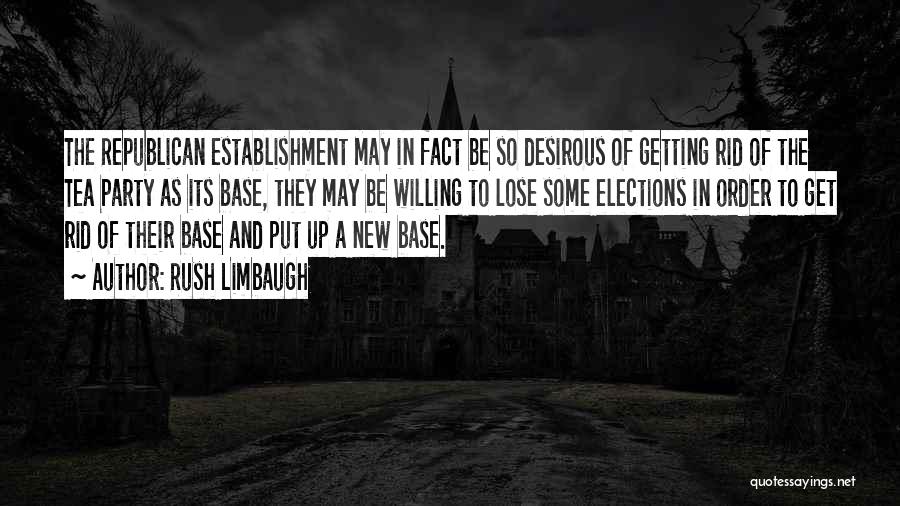 Rush Limbaugh Quotes: The Republican Establishment May In Fact Be So Desirous Of Getting Rid Of The Tea Party As Its Base, They