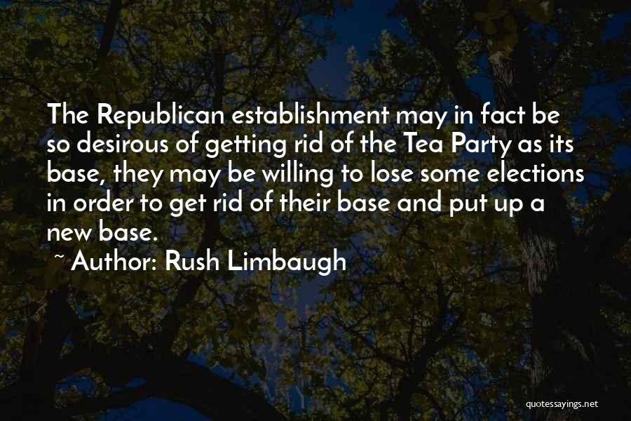 Rush Limbaugh Quotes: The Republican Establishment May In Fact Be So Desirous Of Getting Rid Of The Tea Party As Its Base, They