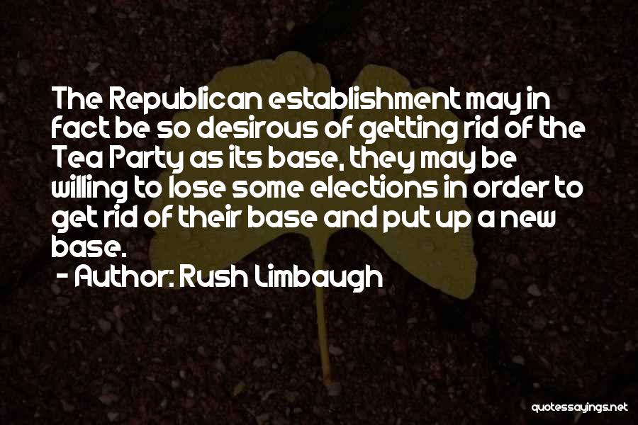 Rush Limbaugh Quotes: The Republican Establishment May In Fact Be So Desirous Of Getting Rid Of The Tea Party As Its Base, They