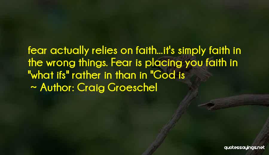 Craig Groeschel Quotes: Fear Actually Relies On Faith...it's Simply Faith In The Wrong Things. Fear Is Placing You Faith In What Ifs Rather