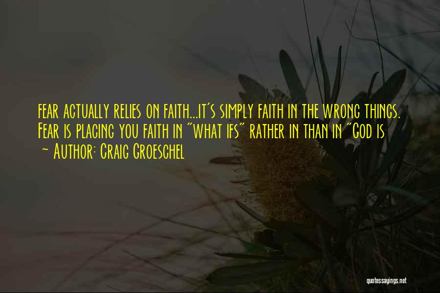 Craig Groeschel Quotes: Fear Actually Relies On Faith...it's Simply Faith In The Wrong Things. Fear Is Placing You Faith In What Ifs Rather
