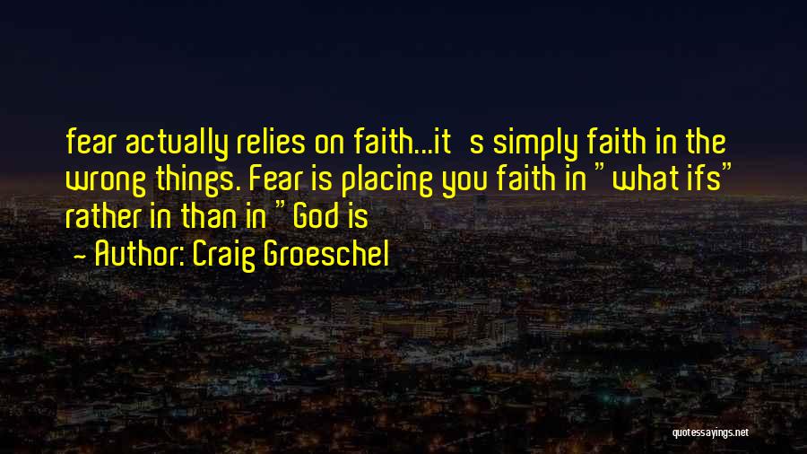 Craig Groeschel Quotes: Fear Actually Relies On Faith...it's Simply Faith In The Wrong Things. Fear Is Placing You Faith In What Ifs Rather
