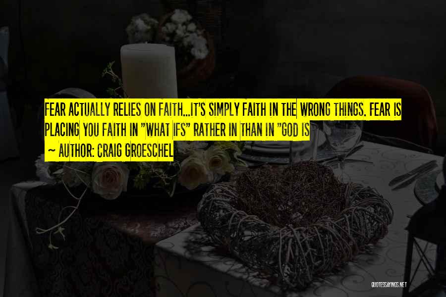 Craig Groeschel Quotes: Fear Actually Relies On Faith...it's Simply Faith In The Wrong Things. Fear Is Placing You Faith In What Ifs Rather