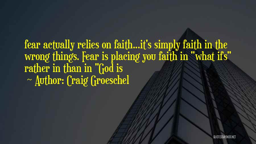 Craig Groeschel Quotes: Fear Actually Relies On Faith...it's Simply Faith In The Wrong Things. Fear Is Placing You Faith In What Ifs Rather