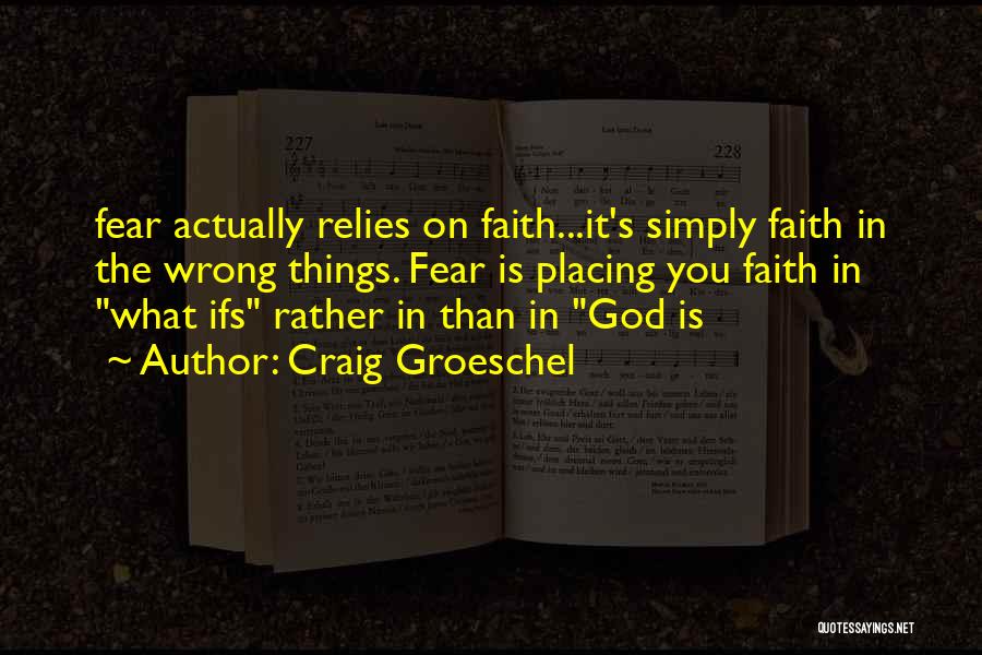 Craig Groeschel Quotes: Fear Actually Relies On Faith...it's Simply Faith In The Wrong Things. Fear Is Placing You Faith In What Ifs Rather