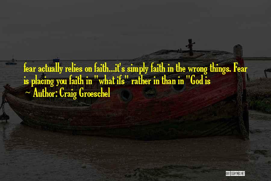 Craig Groeschel Quotes: Fear Actually Relies On Faith...it's Simply Faith In The Wrong Things. Fear Is Placing You Faith In What Ifs Rather