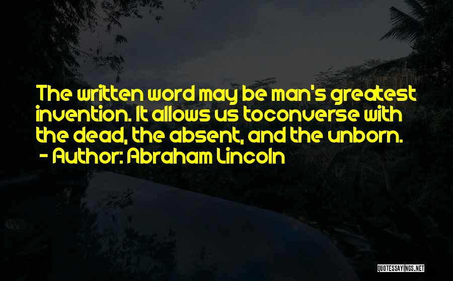 Abraham Lincoln Quotes: The Written Word May Be Man's Greatest Invention. It Allows Us Toconverse With The Dead, The Absent, And The Unborn.