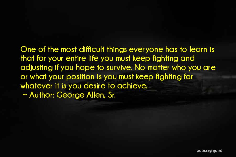 George Allen, Sr. Quotes: One Of The Most Difficult Things Everyone Has To Learn Is That For Your Entire Life You Must Keep Fighting