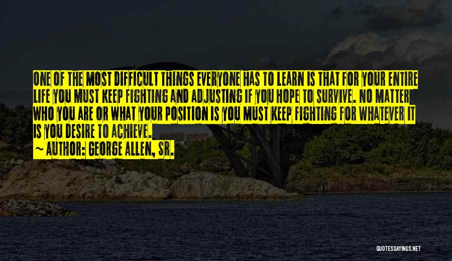 George Allen, Sr. Quotes: One Of The Most Difficult Things Everyone Has To Learn Is That For Your Entire Life You Must Keep Fighting