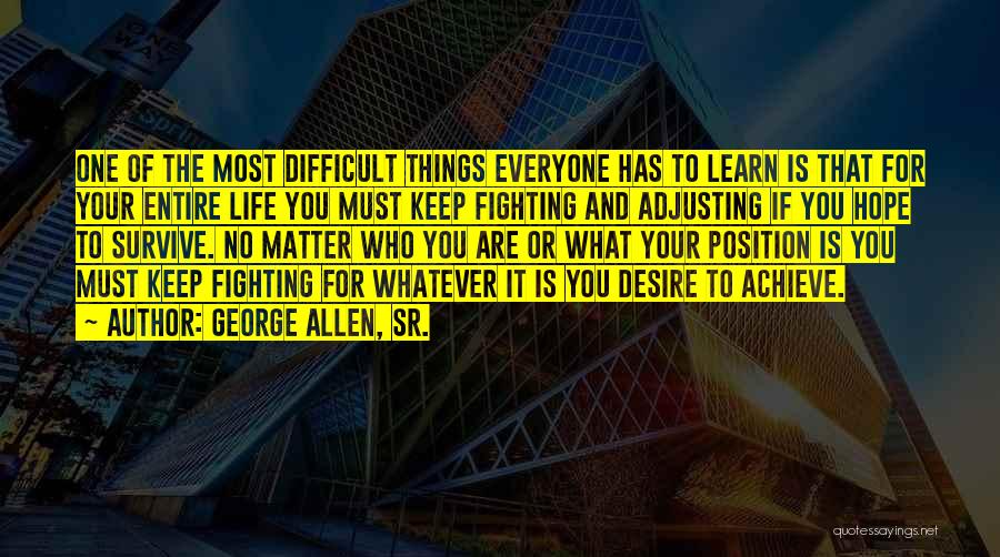 George Allen, Sr. Quotes: One Of The Most Difficult Things Everyone Has To Learn Is That For Your Entire Life You Must Keep Fighting