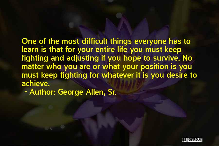 George Allen, Sr. Quotes: One Of The Most Difficult Things Everyone Has To Learn Is That For Your Entire Life You Must Keep Fighting