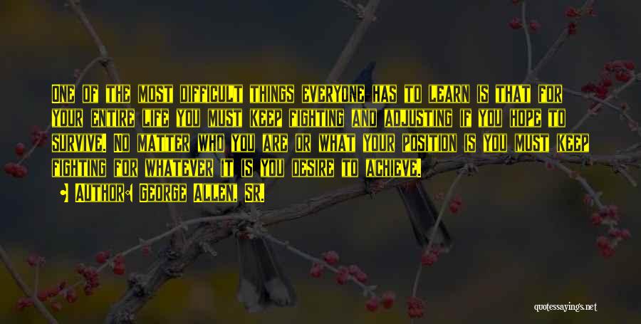 George Allen, Sr. Quotes: One Of The Most Difficult Things Everyone Has To Learn Is That For Your Entire Life You Must Keep Fighting