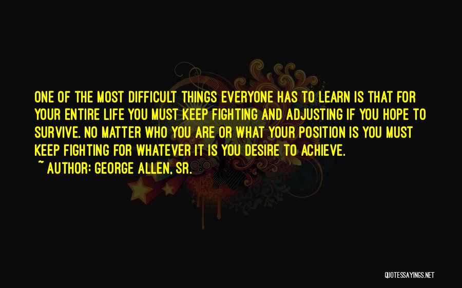 George Allen, Sr. Quotes: One Of The Most Difficult Things Everyone Has To Learn Is That For Your Entire Life You Must Keep Fighting