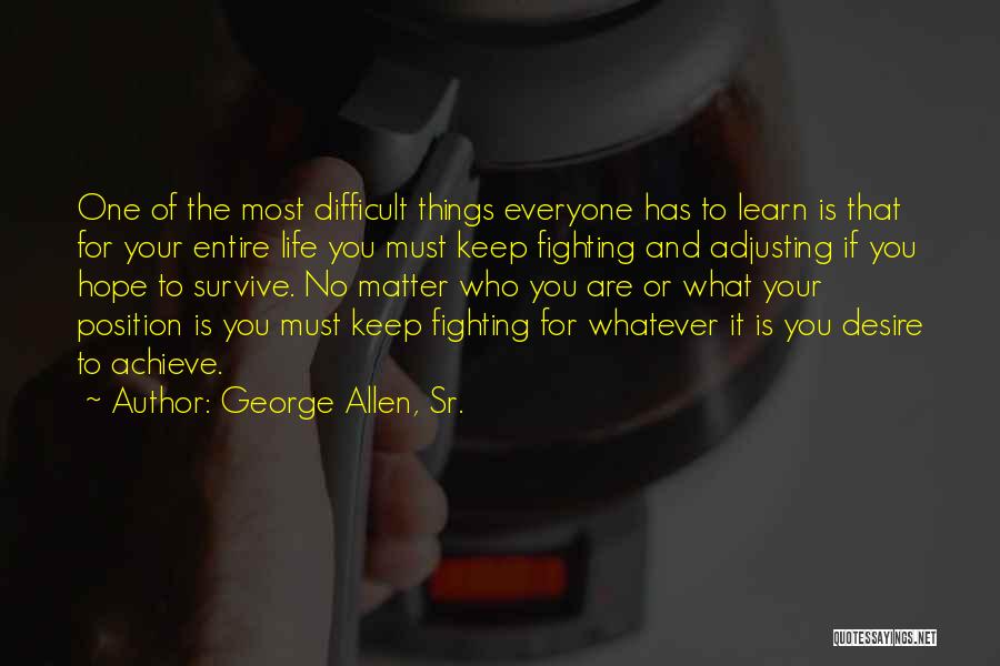 George Allen, Sr. Quotes: One Of The Most Difficult Things Everyone Has To Learn Is That For Your Entire Life You Must Keep Fighting