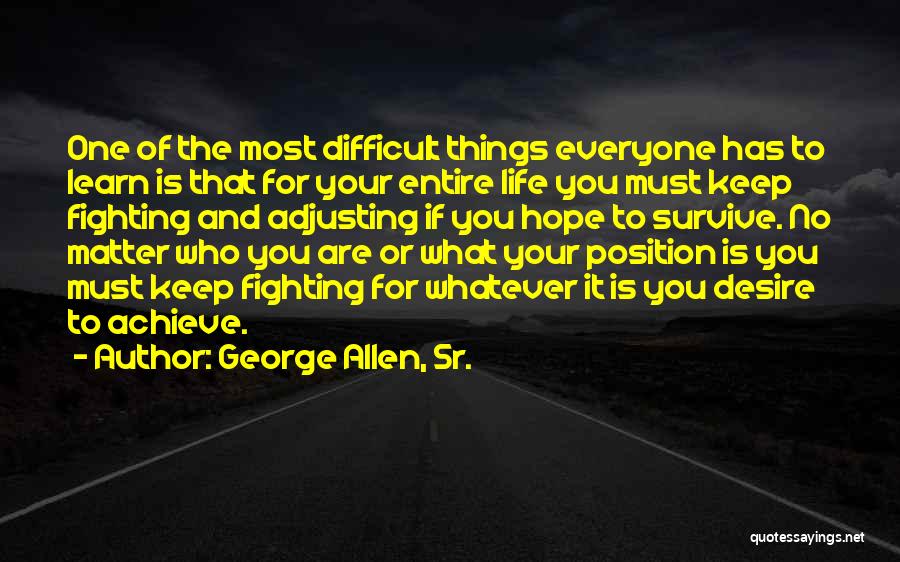 George Allen, Sr. Quotes: One Of The Most Difficult Things Everyone Has To Learn Is That For Your Entire Life You Must Keep Fighting